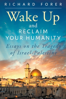 Wake Up and Reclaim Your Humanity: Essays on the Tragedy of Israel-Palestine - Richard Forer