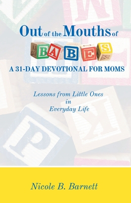 Out of the Mouths of Babes, A 31-Day Devotional for Moms: Lessons from Little Ones in Everyday Life - Nicole B. Barnett
