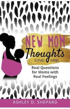 Coperta cărții 'New Mom Thoughts: Real Questions for Moms with Real Feelings - Ashley D. Shepard'
