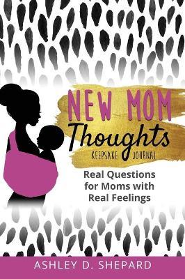 New Mom Thoughts: Real Questions for Moms with Real Feelings - Ashley D. Shepard