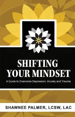 Shifting Your Mindset: A Guide to Overcome Depression, Anxiety and Trauma - Shawnee Palmer