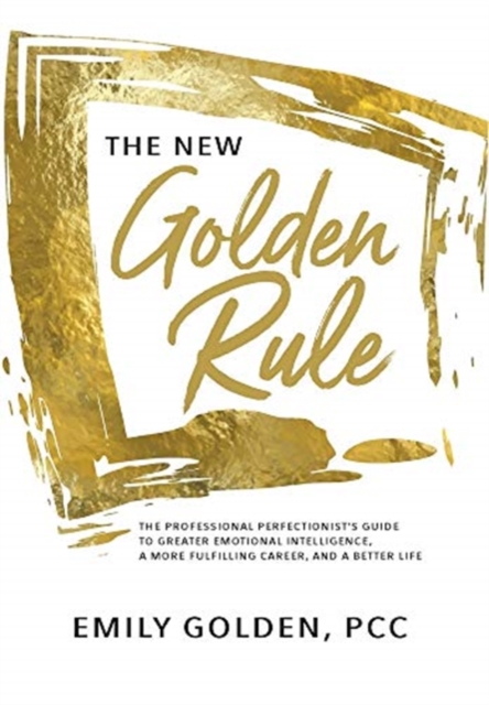 The New Golden Rule: The Professional Perfectionist's Guide to Greater Emotional Intelligence, A More Fulfilling Career, and A Better Life - Emily Golden