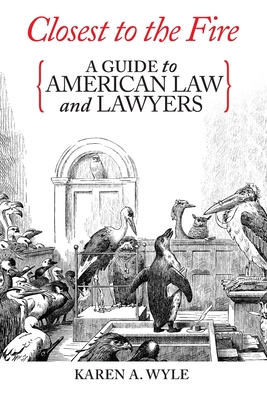 Closest to the Fire: A Guide to American Law and Lawyers - Karen A. Wyle