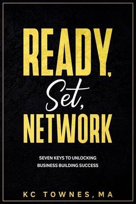 Ready, Set, Network: Seven Keys to Unlocking Business Building Success - Kc Townes