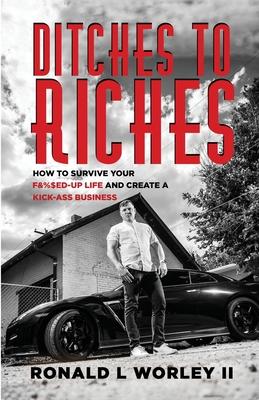 Ditches to Riches: How to Survive Your F&%$ed-Up Life and Create a Kick-Ass Business - Ronald L. Worley