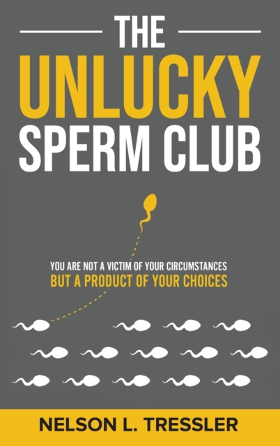 The Unlucky Sperm Club: You are Not a Victim of Your Circumstances but a Product of Your Choices - Nelson L. Tressler
