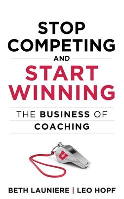 Stop Competing and Start Winning: The Business of Coaching - Leo Hopf