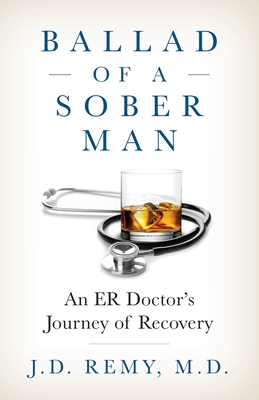 Ballad of a Sober Man: An ER Doctor's Journey of Recovery - J. D. Remy