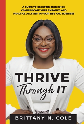 Thrive Through It: A Guide to Redefine Resilience, Communicate with Empathy, and Practice Allyship in Your Life and Business - Brittany N. Cole