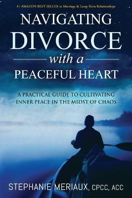 Navigating Divorce with a Peaceful Heart: A Practical Guide to Cultivating Inner Peace in the Midst of Chaos - Stephanie Meriaux
