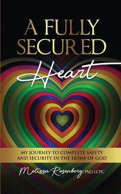 A Fully Secured Heart: My Journey to Complete Safety and Security in The Home of God - Melissa Rosenberg