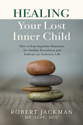 Healing Your Lost Inner Child: How to Stop Impulsive Reactions, Set Healthy Boundaries and Embrace an Authentic Life - Robert Jackman