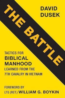 The Battle: Tactics for Biblical Manhood Learned from the 7th Cavalry in Vietnam - David Dusek