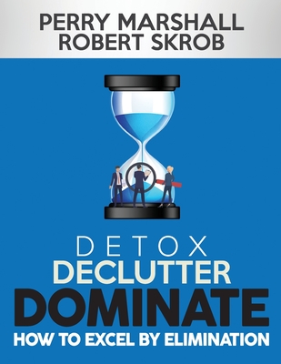 Detox, Declutter, Dominate: How to Excel by Elimination - Robert Skrob