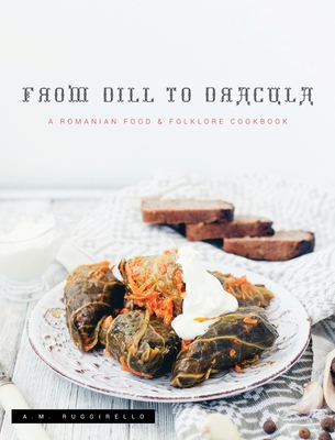 From Dill To Dracula: A Romanian Food & Folklore Cookbook - A. M. Ruggirello