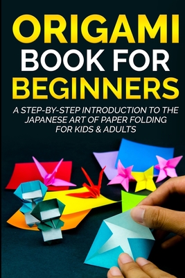 Origami Book For Beginners: A Step-By-Step Introduction To The Japanese Art Of Paper Folding For Kids & Adults - Yuto Kanazawa