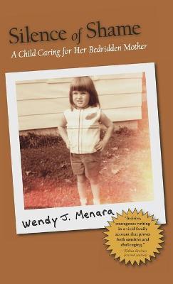 Silence of Shame: A Child Caring for Her Bedridden Mother - Wendy J. Menara
