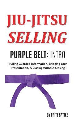 Jiu Jitsu Selling: Purple Belt Intro: Pulling Guarded Information, Bridging Your Presentation, & Closing Without Closing - Fritz Sattes