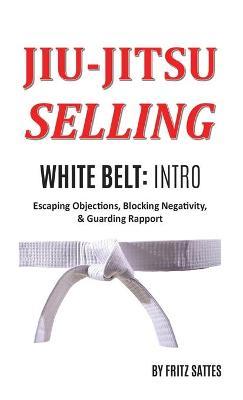 Jiu Jitsu Selling: White Belt Intro: Escaping Objections, Blocking Negativity, & Guarding Rapport - Fritz Sattes