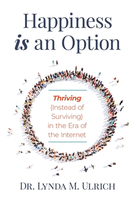 Happiness is an Option: Thriving (Instead of Surviving) In the Era of the Internet - Lynda M. Ulrich