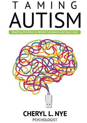 Taming Autism: Rewiring the Brain to Relieve Symptoms and Save Lives - Cheryl L. Nye