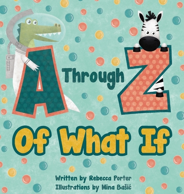 A Through Z Of What If: A Tongue Twisting, Alliteration, Rhyming Alphabet Picture Book. (ABC Animals and More) - Rebecca Porter