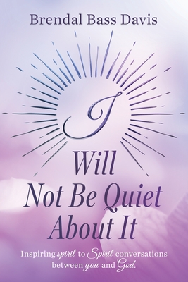 I Will Not Be Quiet About It: Inspiring spirit to Spirit Conversations between you and God - Brendal Bass Davis
