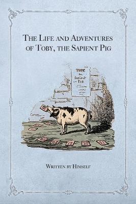 The Life and Adventures of Toby, the Sapient Pig: With His Opinions on Men and Manners - Himself