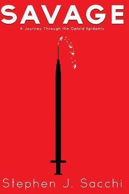 Savage: A Journey Through the Opioid Epidemic - Stephen J. Sacchi