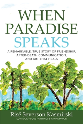 When Paradise Speaks: A Remarkable, True Story of Friendship, After-Death Communication, and Art that Heals - Ris� Severson Kasmirski