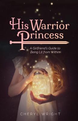 His Warrior Princess: A Girlfriend's Guide to Being Lit from Within - Cheryl Wright