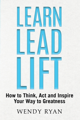 Learn Lead Lift: How to Think, Act and Inspire Your Way to Greatness - Wendy Ryan