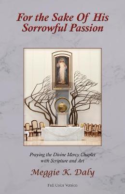 For the Sake of His Sorrowful Passion: Praying the Divine Mercy Chaplet with Scripture and Art (Color Version) - Meggie K. Daly