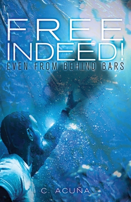 Free Indeed!: Even from behind Bars - C. Acu�a