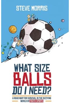 Coperta cărții 'What Size Balls Do I Need?: A Roadmap for Survival In The Dizzying World of Youth Sports - Steve Morris'