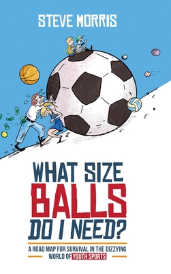 What Size Balls Do I Need?: A Roadmap for Survival In The Dizzying World of Youth Sports - Steve Morris