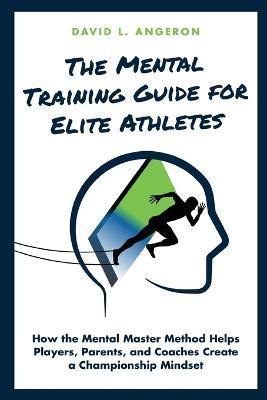 The Mental Training Guide for Elite Athletes: How the Mental Master Method Helps Players, Parents, and Coaches Create a Championship Mindset - David L. Angeron
