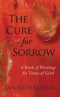 The Cure for Sorrow: A Book of Blessings for Times of Grief - Jan Richardson