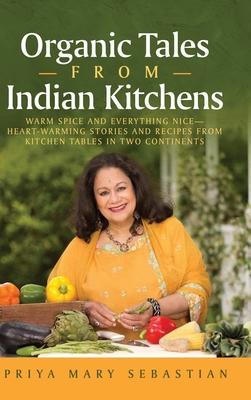 Organic Tales From Indian Kitchens: Warm Spice and Everything Nice__heart-Warming Stories and Recipes from Kitchen Tables in Two Continents - Priya Mary Sebastian