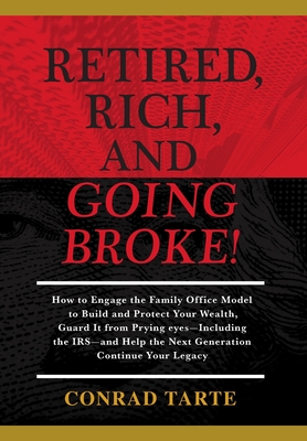 Retired, Rich, And Going Broke!: How to Engage the Family Office Model to Build and Protect Your Wealth, Guard It from Prying eyes-Including the IRS-a - Conrad Tarte