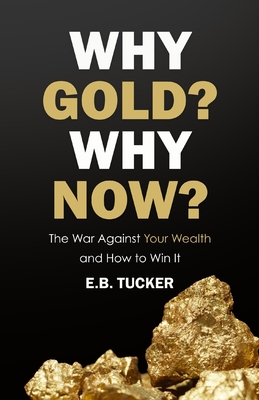 Why Gold? Why Now?: The War Against Your Wealth and How to Win It - E. B. Tucker