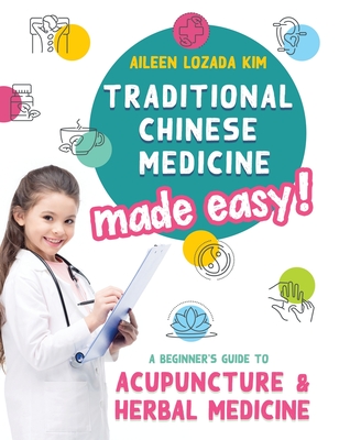 Traditional Chinese Medicine Made Easy!: A Beginner's Guide to Acupuncture and Herbal Medicine - Aileen Lozada Kim