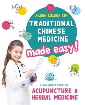Traditional Chinese Medicine Made Easy!: A Beginner's Guide to Acupuncture and Herbal Medicine - Aileen Lozada Kim
