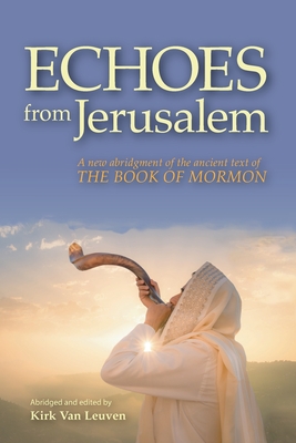 Echoes from Jerusalem: A new abridgment of the ancient text of The Book of Mormon - Kirk Van Leuven
