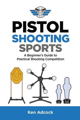 Pistol Shooting Sports: A Beginner's Guide to Practical Shooting Competition - Ken Adcock