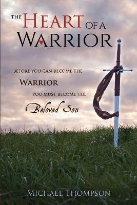 The Heart of a Warrior: Before You Can Become the Warrior You Must Become the Beloved Son - Michael Thompson