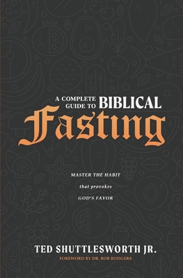 A Complete Guide to Biblical Fasting: Master the Habit that Provokes God's Favor - Ted Shuttlesworth