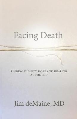 Facing Death: Finding Dignity, Hope and Healing at the End - Jim Demaine