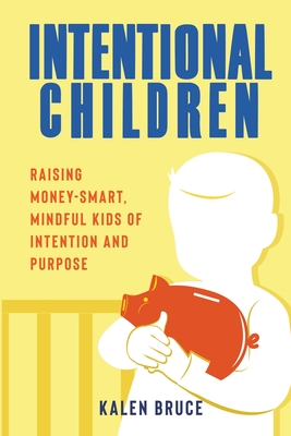 Intentional Children: Raising Money-Smart, Mindful Kids of Intention and Purpose - Kalen Bruce