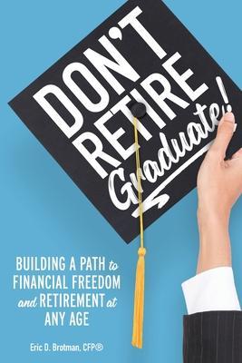 Don't Retire... Graduate!: Building a Path to Financial Freedom and Retirement at Any Age - Eric Brotman